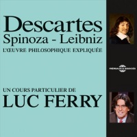 Descartes - Spinoza - Leibniz: L'œuvre philosophique expliquée
